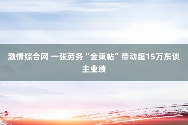 激情综合网 一张劳务“金柬帖”带动超15万东谈主业绩