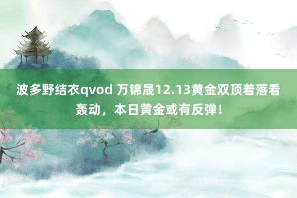 波多野结衣qvod 万锦晟12.13黄金双顶着落看轰动，本日黄金或有反弹！