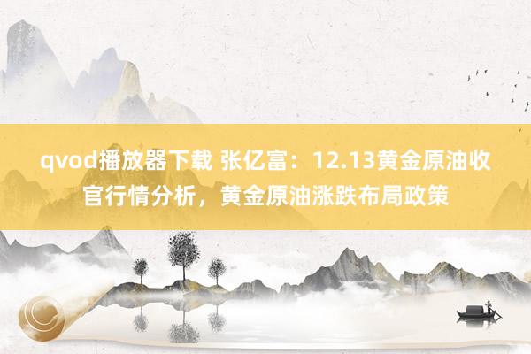 qvod播放器下载 张亿富：12.13黄金原油收官行情分析，黄金原油涨跌布局政策