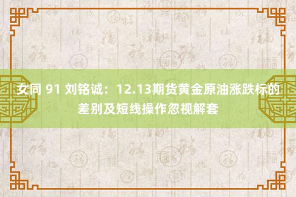 女同 91 刘铭诚：12.13期货黄金原油涨跌标的差别及短线操作忽视解套