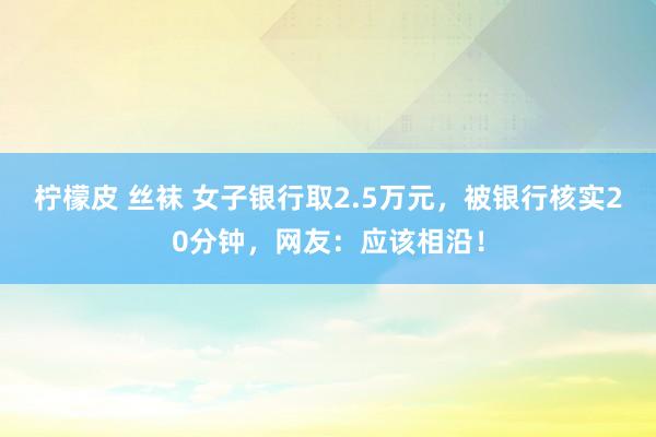 柠檬皮 丝袜 女子银行取2.5万元，被银行核实20分钟，网友：应该相沿！