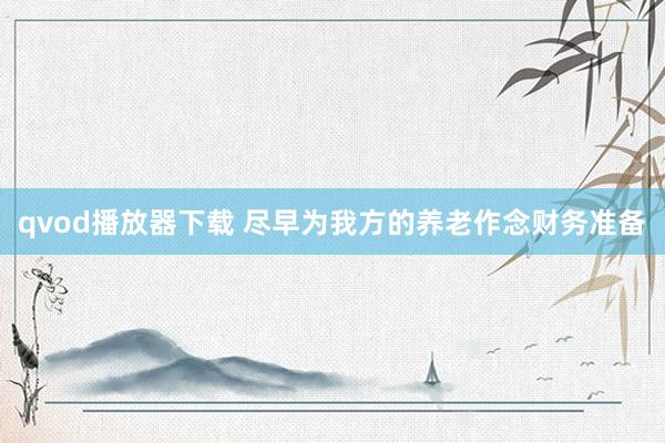 qvod播放器下载 尽早为我方的养老作念财务准备