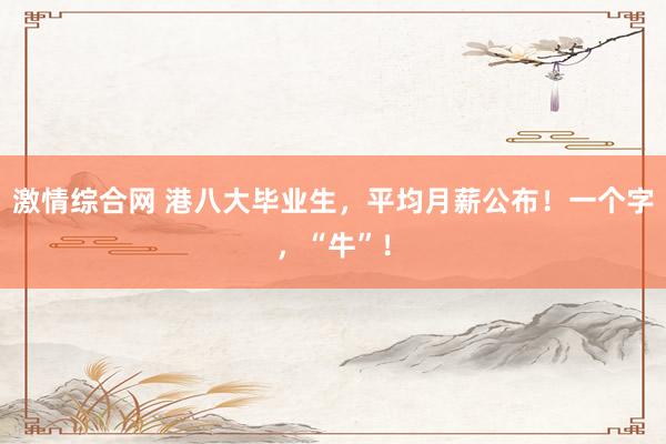 激情综合网 港八大毕业生，平均月薪公布！一个字，“牛”！