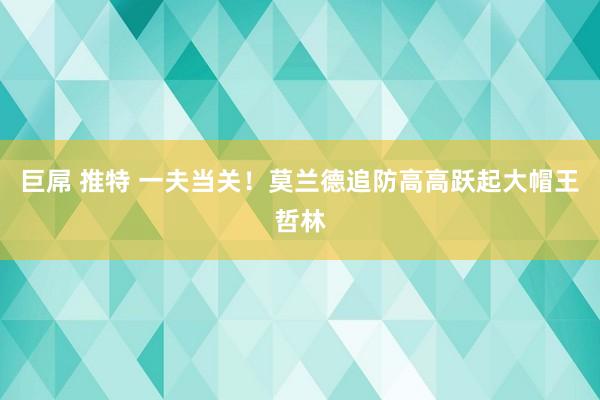 巨屌 推特 一夫当关！莫兰德追防高高跃起大帽王哲林