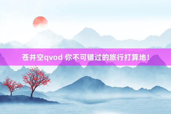 苍井空qvod 你不可错过的旅行打算地！