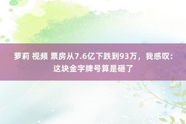 萝莉 视频 票房从7.6亿下跌到93万，我感叹：这块金字牌号算是砸了