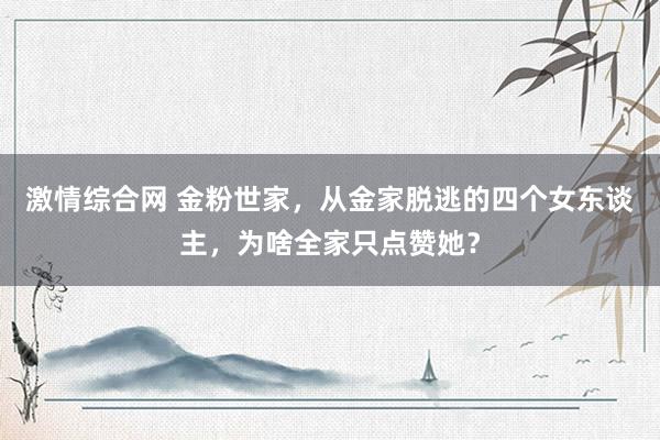 激情综合网 金粉世家，从金家脱逃的四个女东谈主，为啥全家只点赞她？