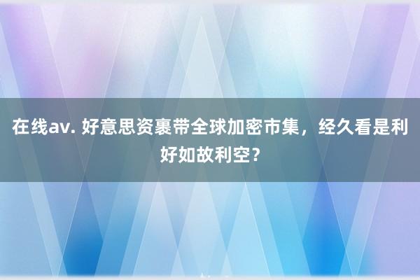 在线av. 好意思资裹带全球加密市集，经久看是利好如故利空？
