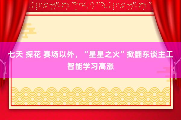 七天 探花 赛场以外，“星星之火”掀翻东谈主工智能学习高涨
