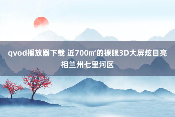 qvod播放器下载 近700㎡的裸眼3D大屏炫目亮相兰州七里河区