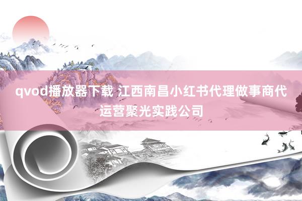 qvod播放器下载 江西南昌小红书代理做事商代运营聚光实践公司