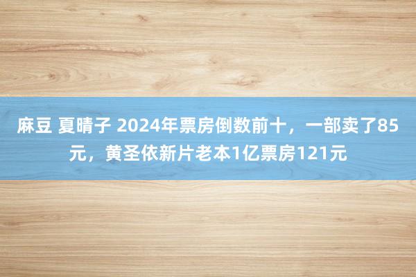 麻豆 夏晴子 2024年票房倒数前十，一部卖了85元，黄圣依新片老本1亿票房121元
