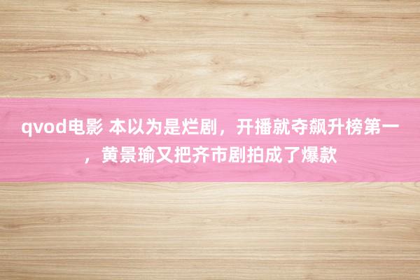 qvod电影 本以为是烂剧，开播就夺飙升榜第一，黄景瑜又把齐市剧拍成了爆款