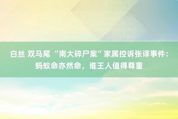 白丝 双马尾 “南大碎尸案”家属控诉张译事件：蚂蚁命亦然命，谁王人值得尊重