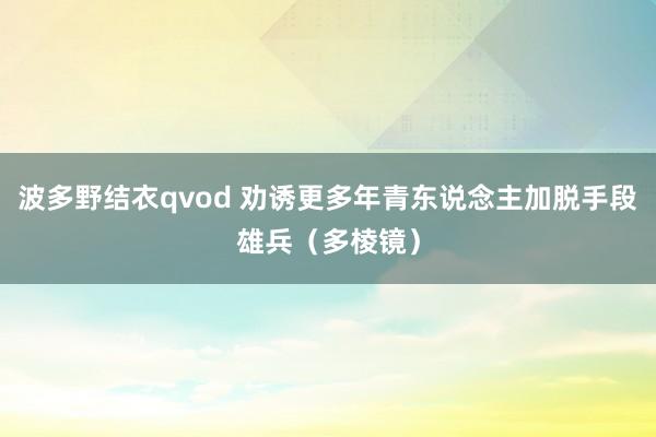 波多野结衣qvod 劝诱更多年青东说念主加脱手段雄兵（多棱镜）