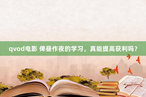 qvod电影 俾昼作夜的学习，真能提高获利吗？