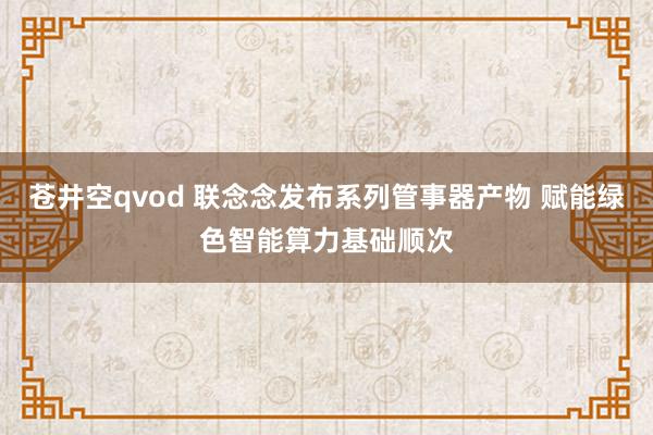 苍井空qvod 联念念发布系列管事器产物 赋能绿色智能算力基础顺次
