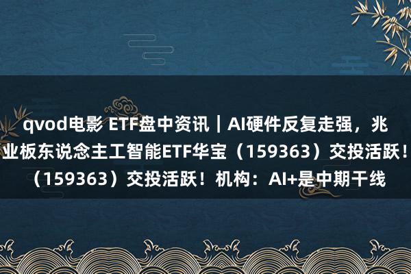 qvod电影 ETF盘中资讯｜AI硬件反复走强，兆龙互连大涨超13%，创业板东说念主工智能ETF华宝（159363）交投活跃！机构：AI+是中期干线