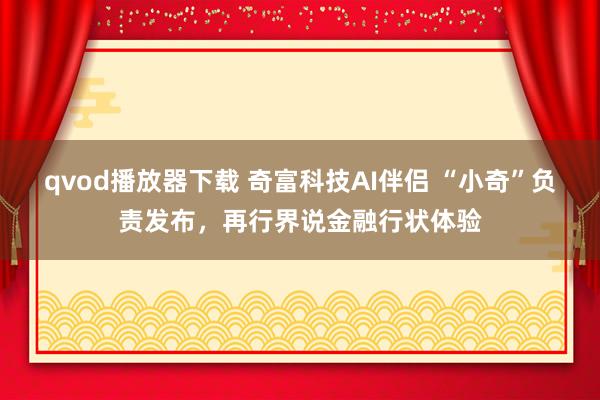 qvod播放器下载 奇富科技AI伴侣 “小奇”负责发布，再行界说金融行状体验
