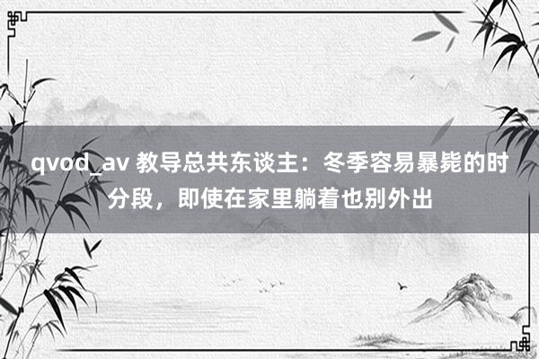 qvod_av 教导总共东谈主：冬季容易暴毙的时分段，即使在家里躺着也别外出