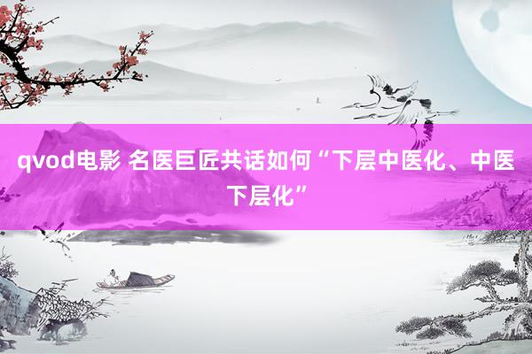 qvod电影 名医巨匠共话如何“下层中医化、中医下层化”