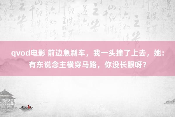 qvod电影 前边急刹车，我一头撞了上去，她：有东说念主横穿马路，你没长眼呀？