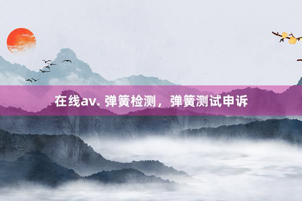 在线av. 弹簧检测，弹簧测试申诉