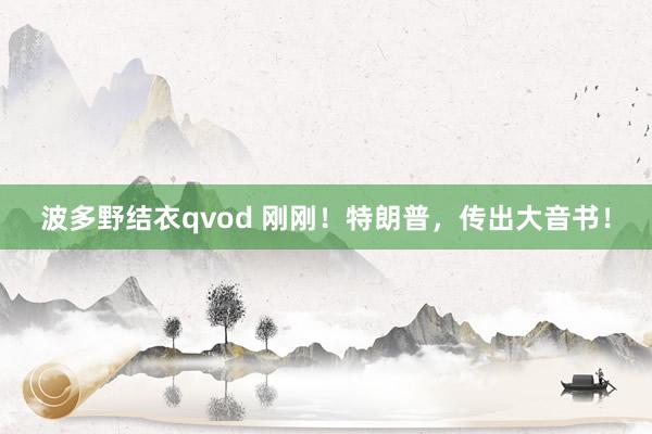 波多野结衣qvod 刚刚！特朗普，传出大音书！