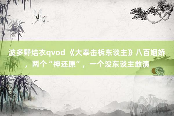波多野结衣qvod 《大奉击柝东谈主》八百姻娇，两个“神还原”，一个没东谈主敢演