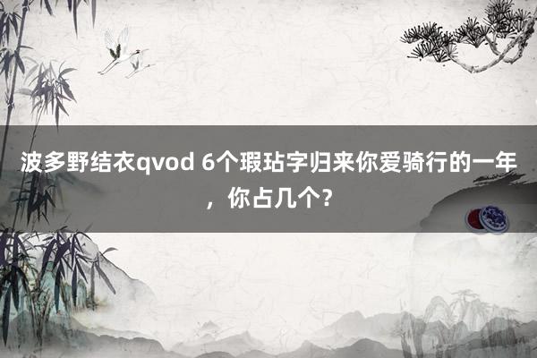 波多野结衣qvod 6个瑕玷字归来你爱骑行的一年，你占几个？