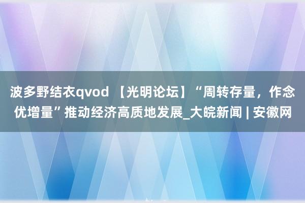 波多野结衣qvod 【光明论坛】“周转存量，作念优增量”推动经济高质地发展_大皖新闻 | 安徽网