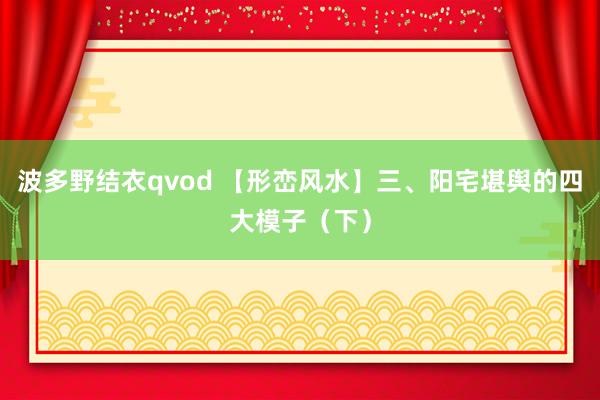 波多野结衣qvod 【形峦风水】三、阳宅堪舆的四大模子（下）