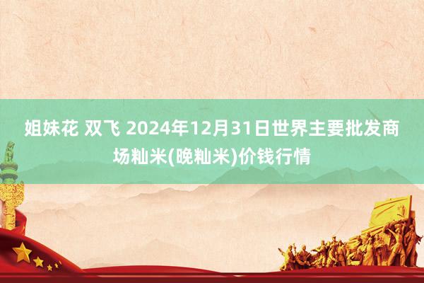 姐妹花 双飞 2024年12月31日世界主要批发商场籼米(晚籼米)价钱行情