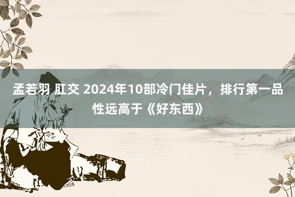 孟若羽 肛交 2024年10部冷门佳片，排行第一品性远高于《好东西》