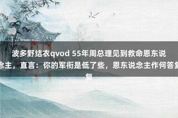 波多野结衣qvod 55年周总理见到救命恩东说念主，直言：你的军衔是低了些，恩东说念主作何答复