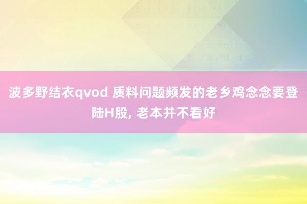 波多野结衣qvod 质料问题频发的老乡鸡念念要登陆H股, 老本并不看好