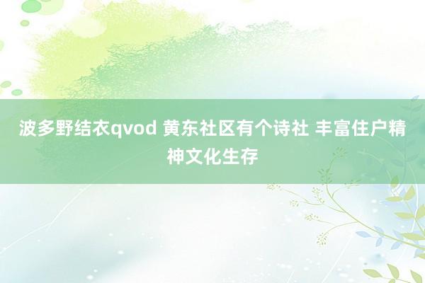 波多野结衣qvod 黄东社区有个诗社 丰富住户精神文化生存