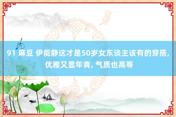 91 麻豆 伊能静这才是50岁女东谈主该有的穿搭， 优雅又显年青， 气质也高等