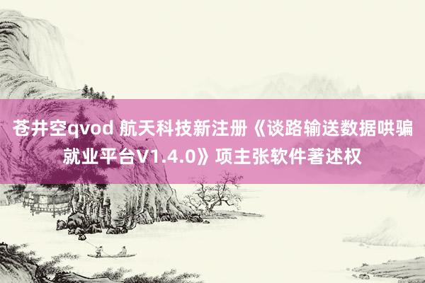苍井空qvod 航天科技新注册《谈路输送数据哄骗就业平台V1.4.0》项主张软件著述权