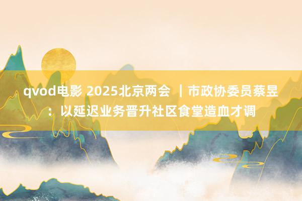 qvod电影 2025北京两会 ｜市政协委员蔡昱：以延迟业务晋升社区食堂造血才调