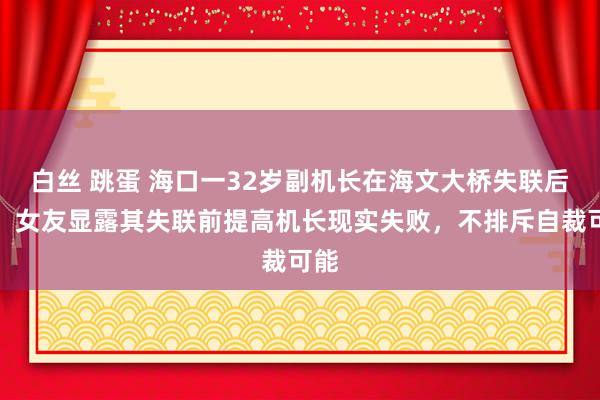 白丝 跳蛋 海口一32岁副机长在海文大桥失联后续：女友显露其失联前提高机长现实失败，不排斥自裁可能