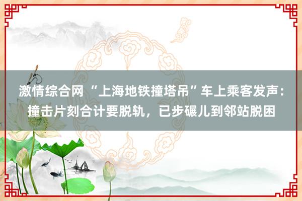激情综合网 “上海地铁撞塔吊”车上乘客发声：撞击片刻合计要脱轨，已步碾儿到邻站脱困