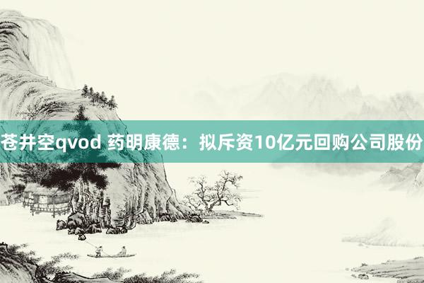 苍井空qvod 药明康德：拟斥资10亿元回购公司股份
