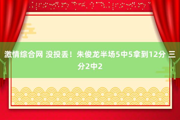 激情综合网 没投丢！朱俊龙半场5中5拿到12分 三分2中2
