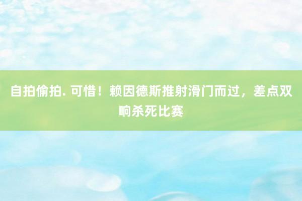 自拍偷拍. 可惜！赖因德斯推射滑门而过，差点双响杀死比赛