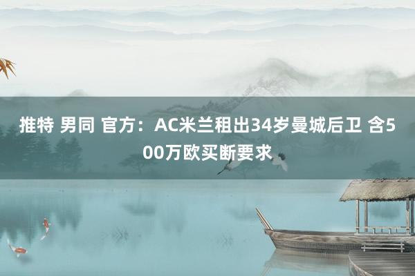 推特 男同 官方：AC米兰租出34岁曼城后卫 含500万欧买断要求