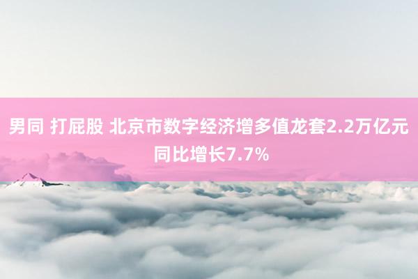 男同 打屁股 北京市数字经济增多值龙套2.2万亿元 同比增长7.7%