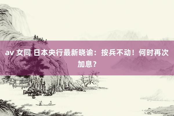 av 女同 日本央行最新晓谕：按兵不动！何时再次加息？
