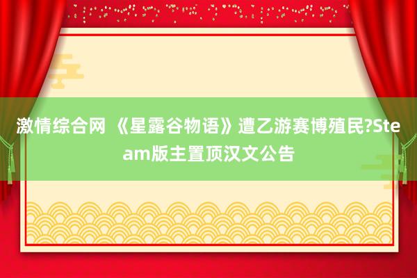激情综合网 《星露谷物语》遭乙游赛博殖民?Steam版主置顶汉文公告