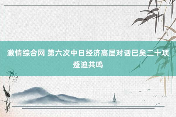 激情综合网 第六次中日经济高层对话已矣二十项蹙迫共鸣